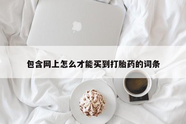 推荐个卖打胎药的微信包含网上怎么才能买到打胎药的词条