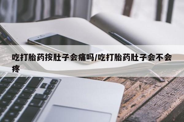 推荐个卖打胎药的微信吃打胎药按肚子会痛吗/吃打胎药肚子会不会疼