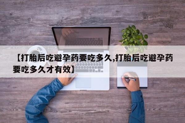 推荐个卖打胎药的微信【打胎后吃避孕药要吃多久,打胎后吃避孕药要吃多久才有效】