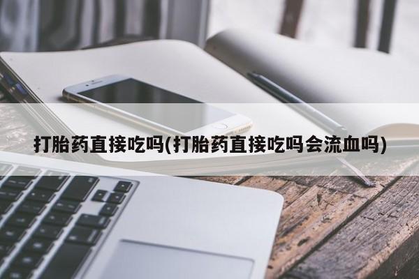推荐个卖打胎药的微信打胎药直接吃吗(打胎药直接吃吗会流血吗)