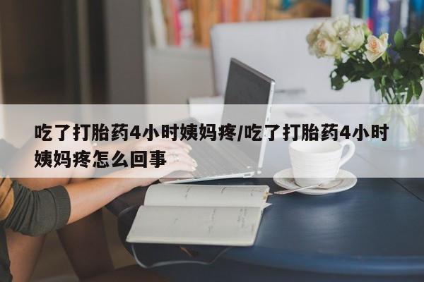 推荐个卖打胎药的微信吃了打胎药4小时姨妈疼/吃了打胎药4小时姨妈疼怎么回事
