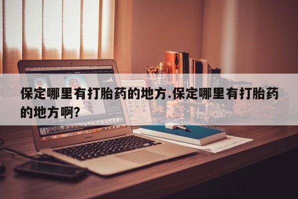 推荐个卖打胎药的微信保定哪里有打胎药的地方.保定哪里有打胎药的地方啊？