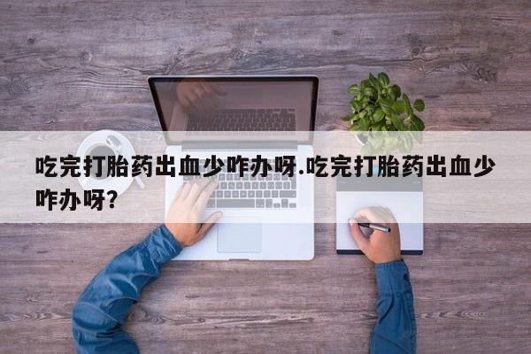 推荐个卖打胎药的微信吃完打胎药出血少咋办呀.吃完打胎药出血少咋办呀？