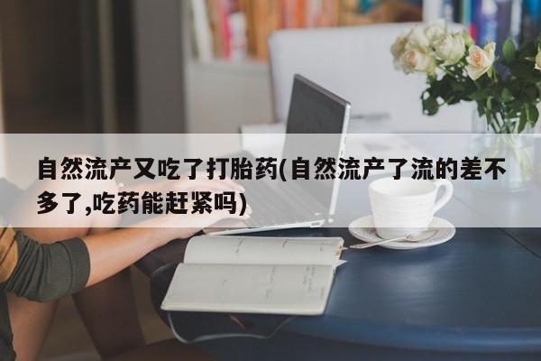 推荐个卖打胎药的微信自然流产又吃了打胎药(自然流产了流的差不多了,吃药能赶紧吗)