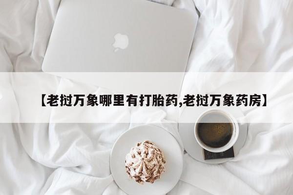 推荐个卖打胎药的微信【老挝万象哪里有打胎药,老挝万象药房】