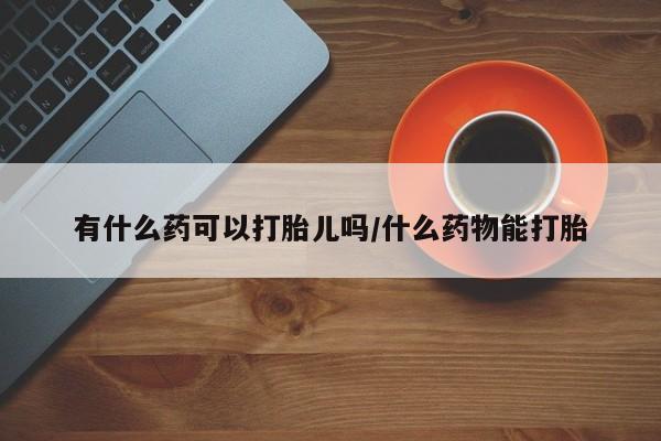 推荐个卖打胎药的微信有什么药可以打胎儿吗/什么药物能打胎