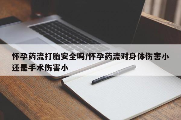 推荐个卖打胎药的微信怀孕药流打胎安全吗/怀孕药流对身体伤害小还是手术伤害小
