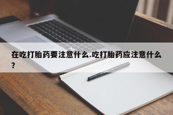 推荐个卖打胎药的微信在吃打胎药要注意什么.吃打胎药应注意什么？