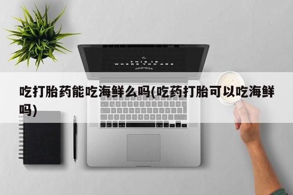 推荐个卖打胎药的微信吃打胎药能吃海鲜么吗(吃药打胎可以吃海鲜吗)