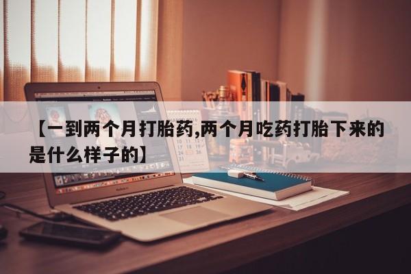 推荐个卖打胎药的微信【一到两个月打胎药,两个月吃药打胎下来的是什么样子的】