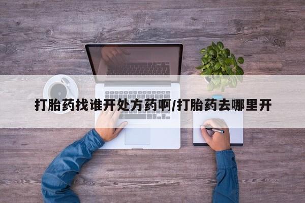 推荐个卖打胎药的微信打胎药找谁开处方药啊/打胎药去哪里开
