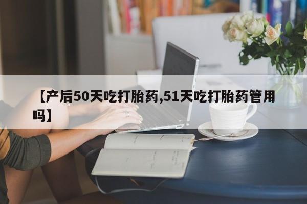 推荐个卖打胎药的微信【产后50天吃打胎药,51天吃打胎药管用吗】