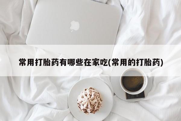 推荐个卖打胎药的微信常用打胎药有哪些在家吃(常用的打胎药)