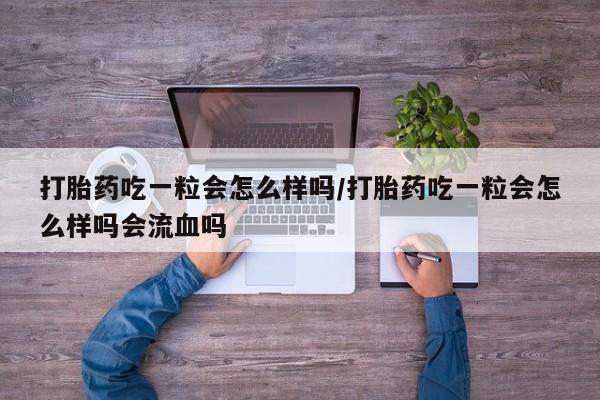 推荐个卖打胎药的微信打胎药吃一粒会怎么样吗/打胎药吃一粒会怎么样吗会流血吗