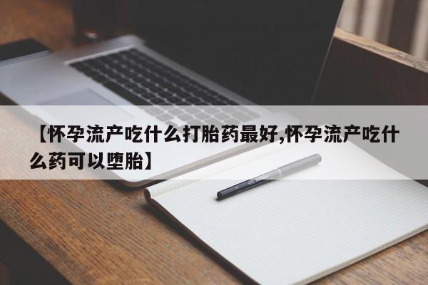 推荐个卖打胎药的微信【怀孕流产吃什么打胎药最好,怀孕流产吃什么药可以堕胎】