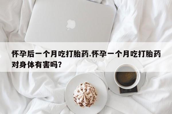 推荐个卖打胎药的微信怀孕后一个月吃打胎药.怀孕一个月吃打胎药对身体有害吗？
