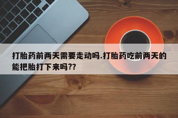 推荐个卖打胎药的微信打胎药前两天需要走动吗.打胎药吃前两天的能把胎打下来吗?？