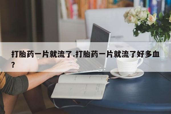 推荐个卖打胎药的微信打胎药一片就流了.打胎药一片就流了好多血？
