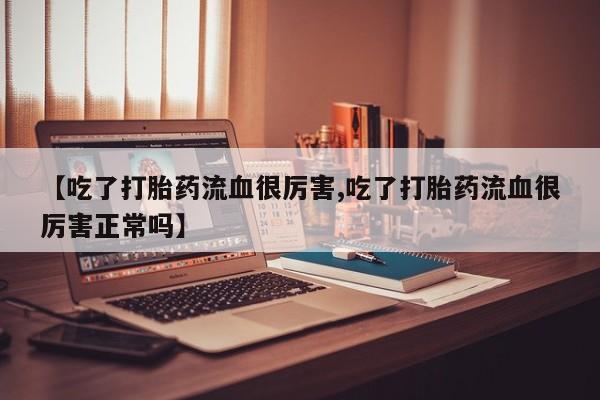 推荐个卖打胎药的微信【吃了打胎药流血很厉害,吃了打胎药流血很厉害正常吗】