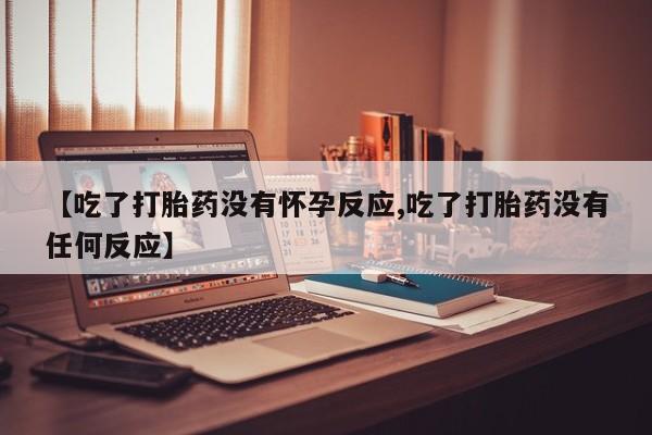 推荐个卖打胎药的微信【吃了打胎药没有怀孕反应,吃了打胎药没有任何反应】