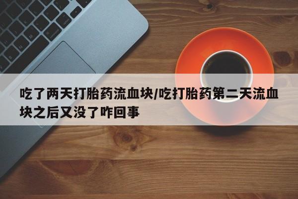 推荐个卖打胎药的微信吃了两天打胎药流血块/吃打胎药第二天流血块之后又没了咋回事