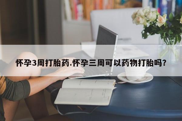 推荐个卖打胎药的微信怀孕3周打胎药.怀孕三周可以药物打胎吗？