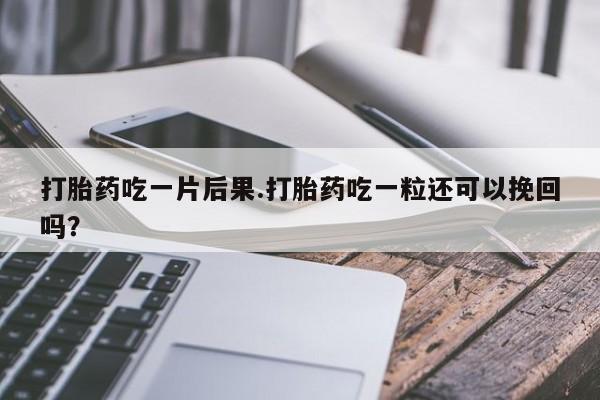 推荐个卖打胎药的微信打胎药吃一片后果.打胎药吃一粒还可以挽回吗？