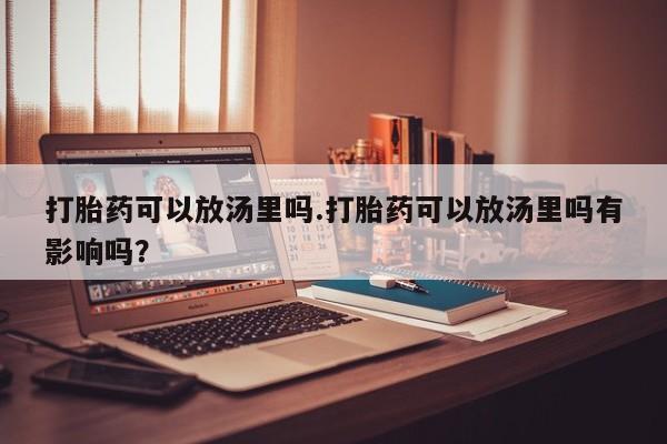 推荐个卖打胎药的微信打胎药可以放汤里吗.打胎药可以放汤里吗有影响吗？