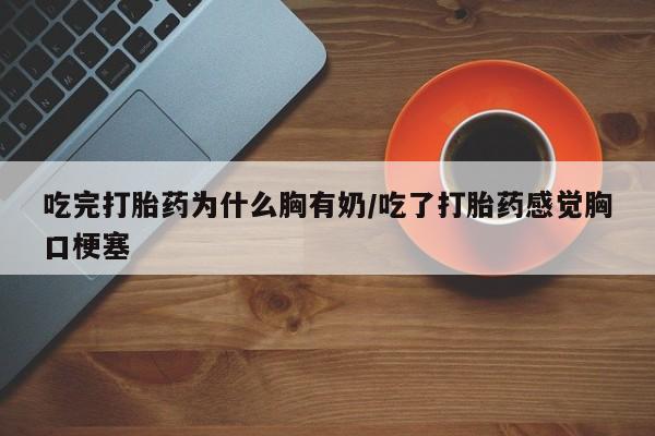 推荐个卖打胎药的微信吃完打胎药为什么胸有奶/吃了打胎药感觉胸口梗塞