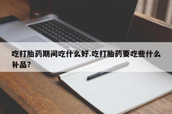推荐个卖打胎药的微信吃打胎药期间吃什么好.吃打胎药要吃些什么补品？
