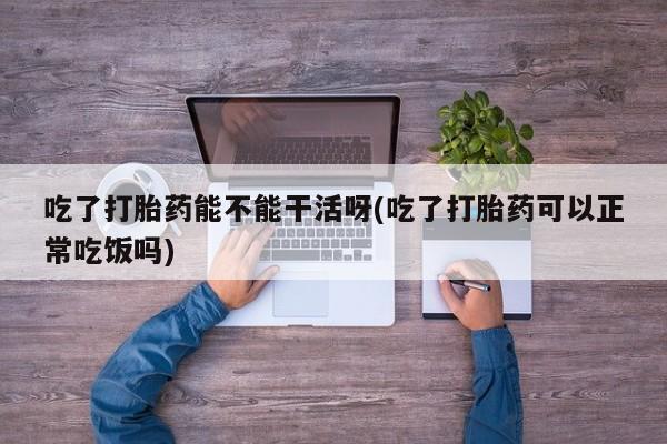 推荐个卖打胎药的微信吃了打胎药能不能干活呀(吃了打胎药可以正常吃饭吗)