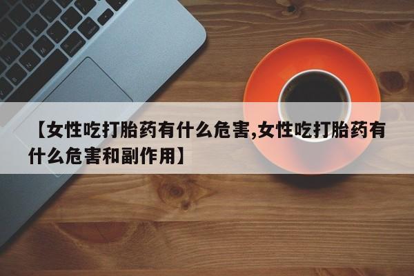 推荐个卖打胎药的微信【女性吃打胎药有什么危害,女性吃打胎药有什么危害和副作用】