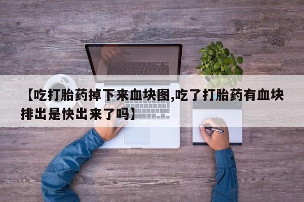 推荐个卖打胎药的微信【吃打胎药掉下来血块图,吃了打胎药有血块排出是快出来了吗】