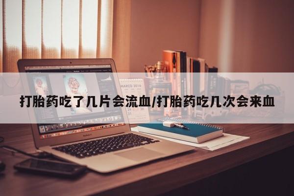 推荐个卖打胎药的微信打胎药吃了几片会流血/打胎药吃几次会来血