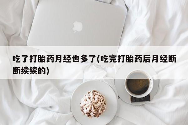 推荐个卖打胎药的微信吃了打胎药月经也多了(吃完打胎药后月经断断续续的)