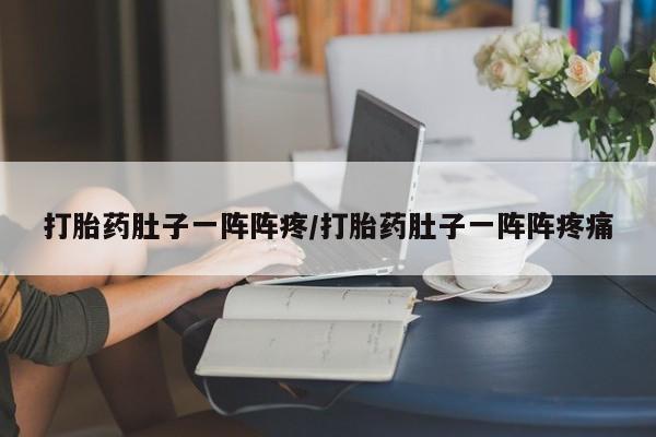 推荐个卖打胎药的微信打胎药肚子一阵阵疼/打胎药肚子一阵阵疼痛