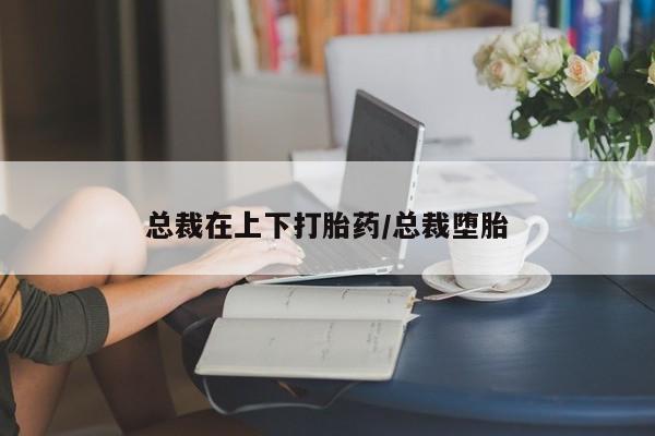 推荐个卖打胎药的微信总裁在上下打胎药/总裁堕胎