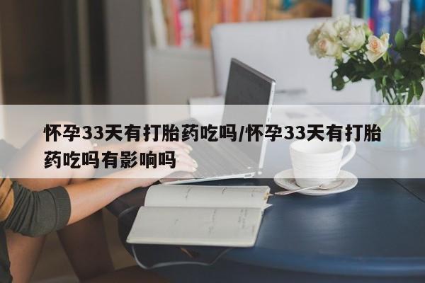推荐个卖打胎药的微信怀孕33天有打胎药吃吗/怀孕33天有打胎药吃吗有影响吗