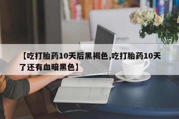 推荐个卖打胎药的微信【吃打胎药10天后黑褐色,吃打胎药10天了还有血暗黑色】