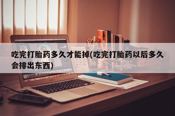 推荐个卖打胎药的微信吃完打胎药多久才能掉(吃完打胎药以后多久会排出东西)