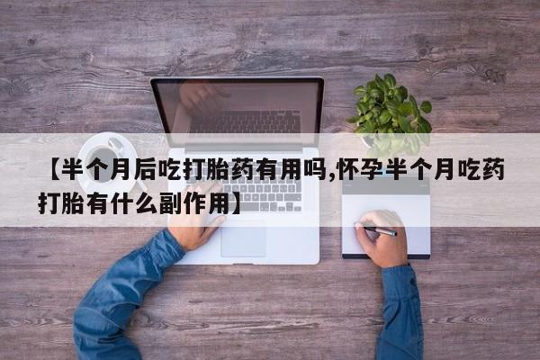 推荐个卖打胎药的微信【半个月后吃打胎药有用吗,怀孕半个月吃药打胎有什么副作用】