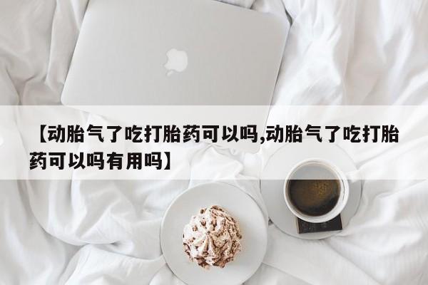 推荐个卖打胎药的微信【动胎气了吃打胎药可以吗,动胎气了吃打胎药可以吗有用吗】