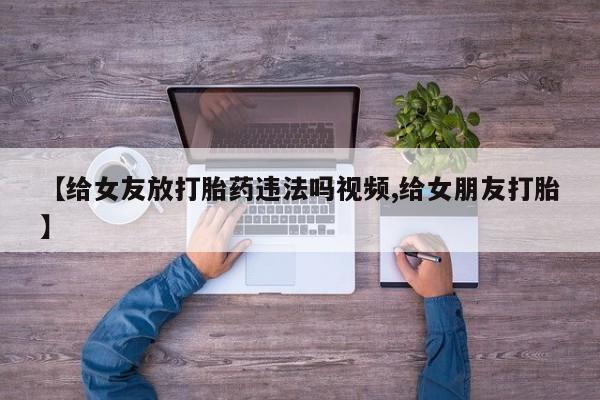 推荐个卖打胎药的微信【给女友放打胎药违法吗视频,给女朋友打胎】