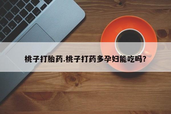 推荐个卖打胎药的微信桃子打胎药.桃子打药多孕妇能吃吗?