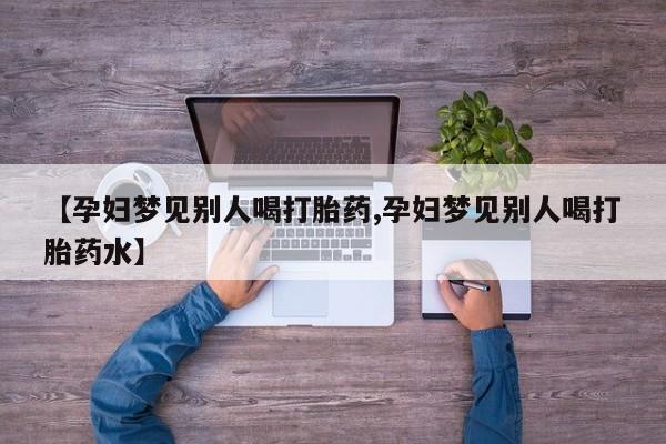 推荐个卖打胎药的微信【孕妇梦见别人喝打胎药,孕妇梦见别人喝打胎药水】
