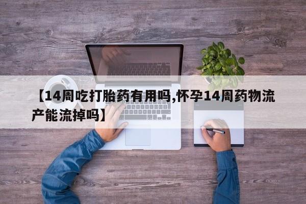 推荐个卖打胎药的微信【14周吃打胎药有用吗,怀孕14周药物流产能流掉吗】