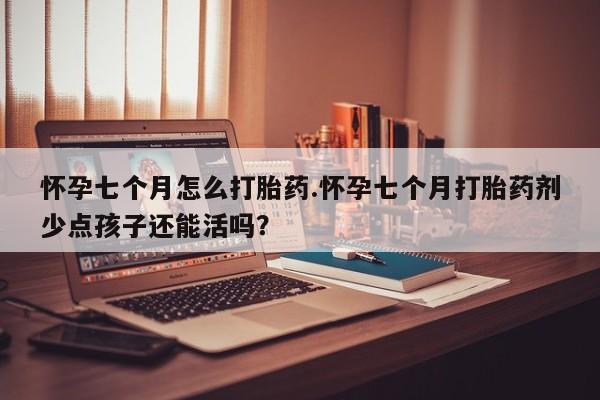 推荐个卖打胎药的微信怀孕七个月怎么打胎药.怀孕七个月打胎药剂少点孩子还能活吗？