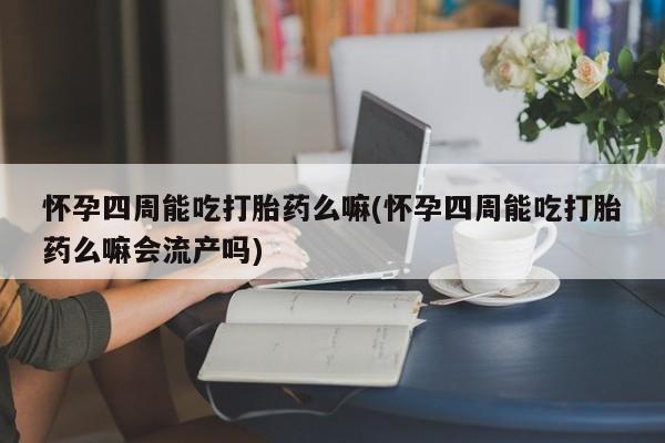 推荐个卖打胎药的微信怀孕四周能吃打胎药么嘛(怀孕四周能吃打胎药么嘛会流产吗)