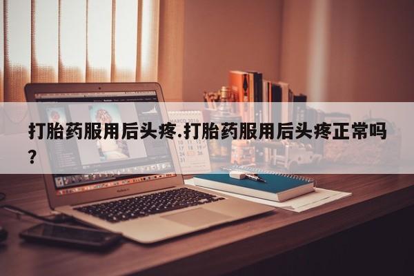 推荐个卖打胎药的微信打胎药服用后头疼.打胎药服用后头疼正常吗?