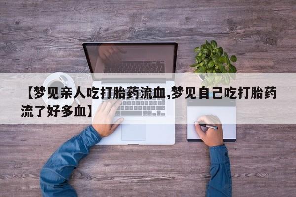 推荐个卖打胎药的微信【梦见亲人吃打胎药流血,梦见自己吃打胎药流了好多血】